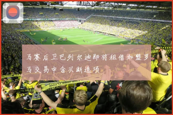 马赛后卫巴列尔迪即将租借加盟罗马交易中含买断选项