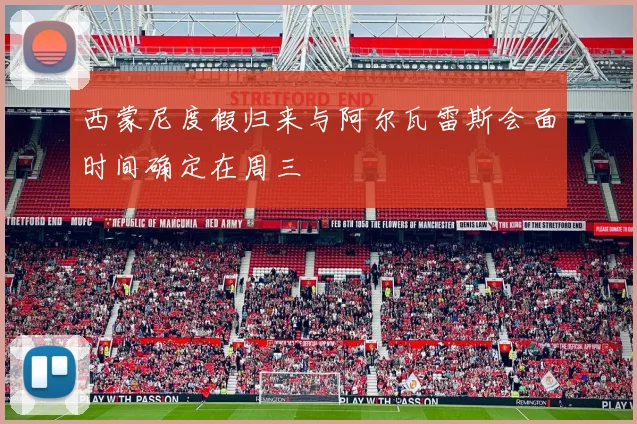西蒙尼度假归来与阿尔瓦雷斯会面时间确定在周三