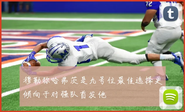 穆勒称哈弗茨是九号位最佳选择更倾向于对强队首发他