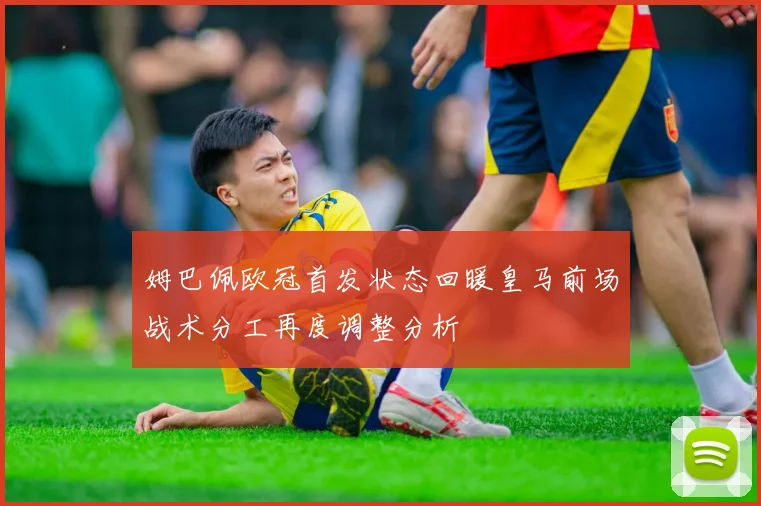 姆巴佩欧冠首发状态回暖皇马前场战术分工再度调整分析