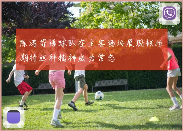 陈涛寄语球队在主客场均展现韧性期待这种精神成为常态